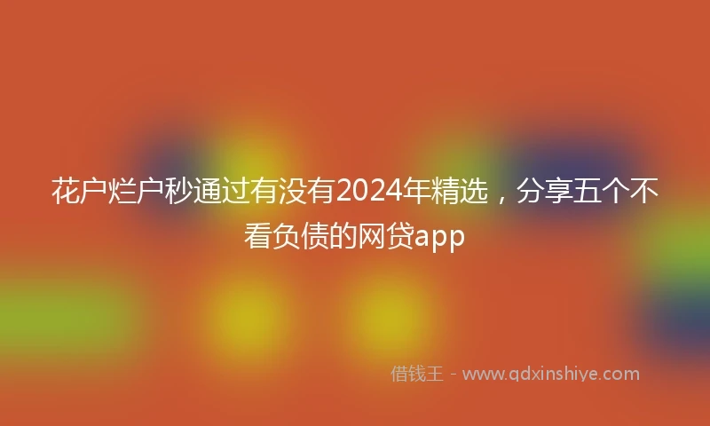 花户烂户秒通过有没有2024年精选，分享五个不看负债的网贷app