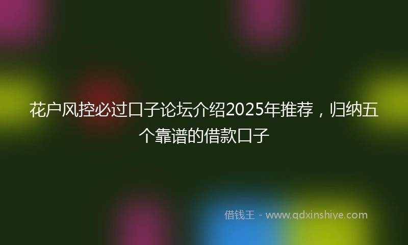 花户风控必过口子论坛介绍2025年推荐，归纳五个靠谱的借款口子