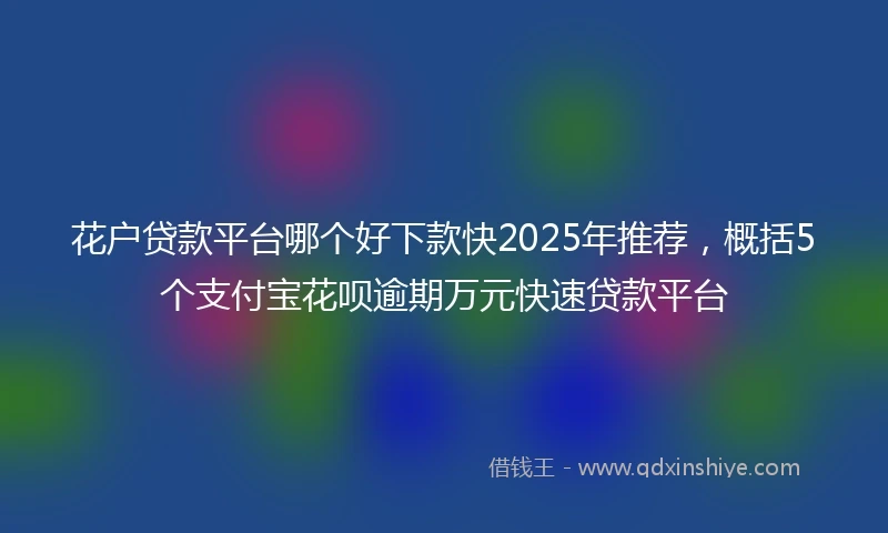 花户贷款平台哪个好下款快2025年推荐，概括5个支付宝花呗逾期万元快速贷款平台