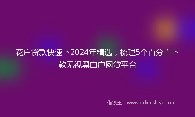 花户贷款快速下2024年精选，梳理5个百分百下款无视黑白户网贷平台