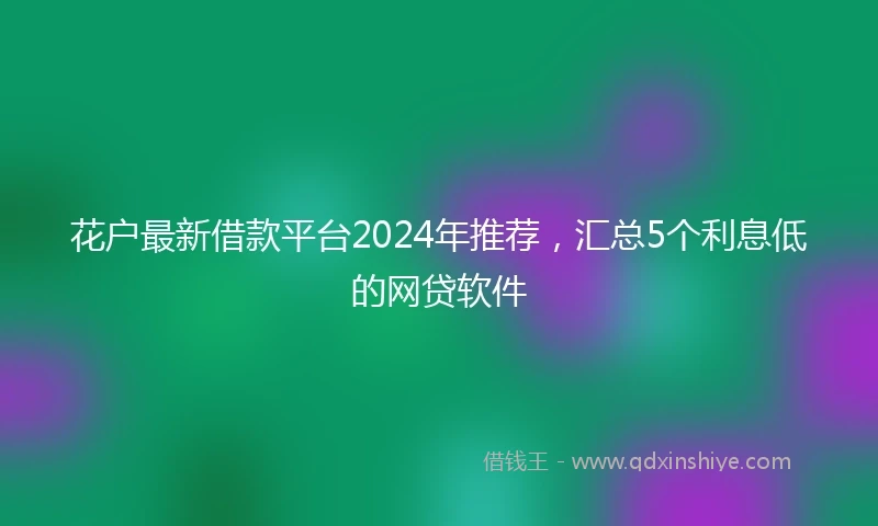 花户最新借款平台2024年推荐，汇总5个利息低的网贷软件