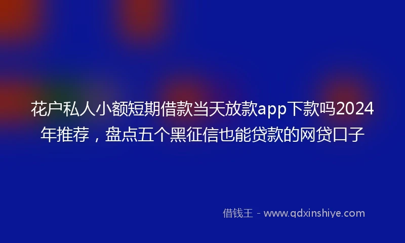 花户私人小额短期借款当天放款app下款吗2024年推荐，盘点五个黑征信也能贷款的网贷口子
