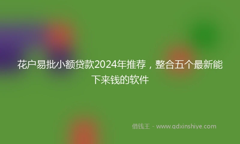 花户易批小额贷款2024年推荐，整合五个最新能下来钱的软件