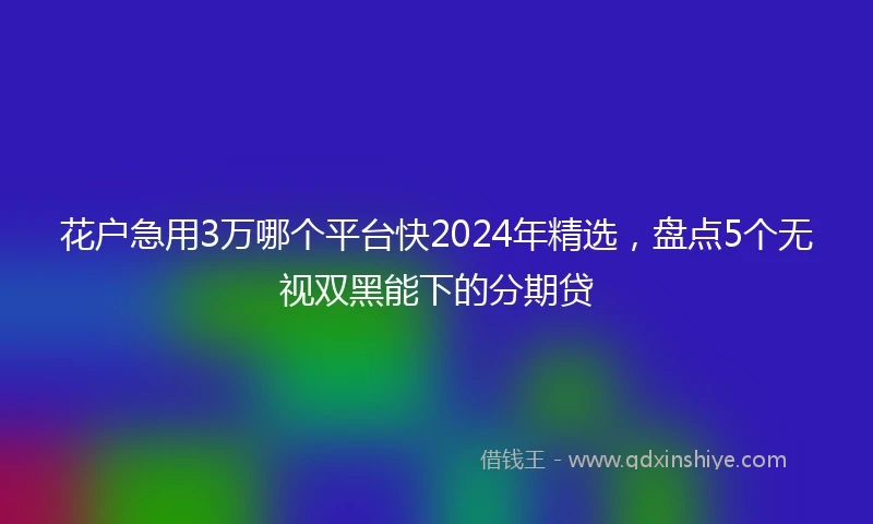 花户急用3万哪个平台快2024年精选，盘点5个无视双黑能下的分期贷
