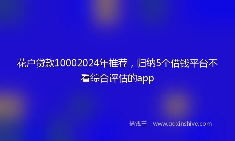 花户贷款10002024年推荐，归纳5个借钱平台不看综合评估的app