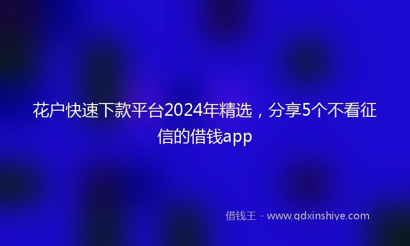 花户快速下款平台2024年精选，分享5个不看征信的借钱app
