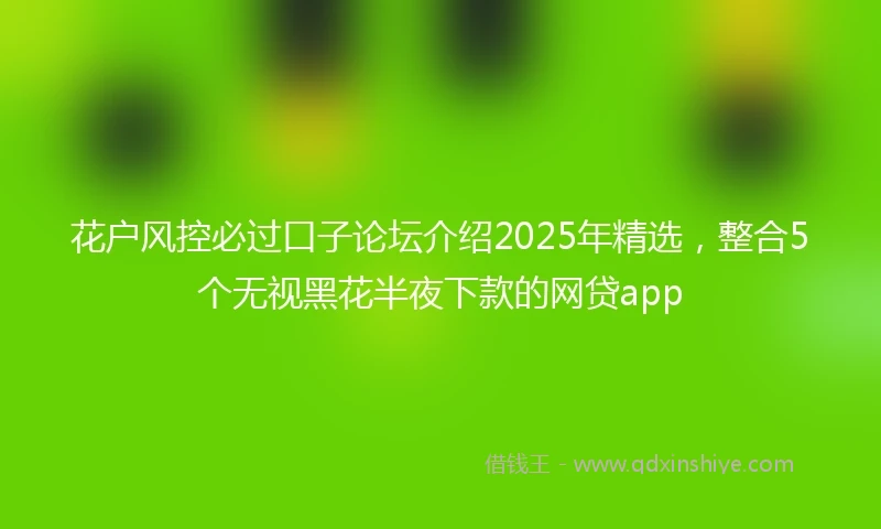 花户风控必过口子论坛介绍2025年精选，整合5个无视黑花半夜下款的网贷app