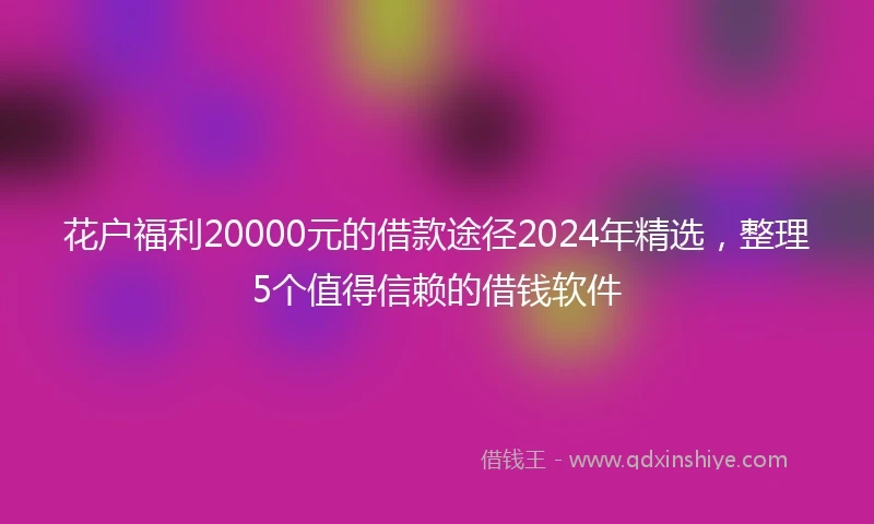 花户福利20000元的借款途径2024年精选，整理5个值得信赖的借钱软件