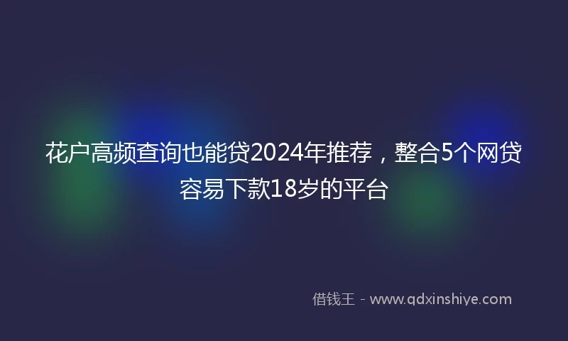 花户高频查询也能贷2024年推荐，整合5个网贷容易下款18岁的平台