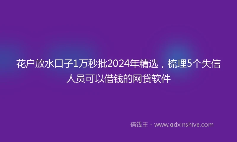 花户放水口子1万秒批2024年精选，梳理5个失信人员可以借钱的网贷软件