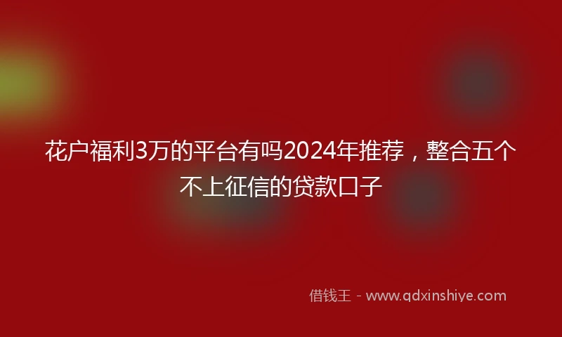 花户福利3万的平台有吗2024年推荐，整合五个不上征信的贷款口子