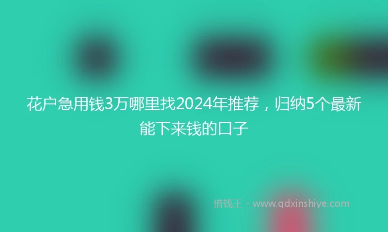 花户急用钱3万哪里找2024年推荐,归纳5个最新能下来钱的口子