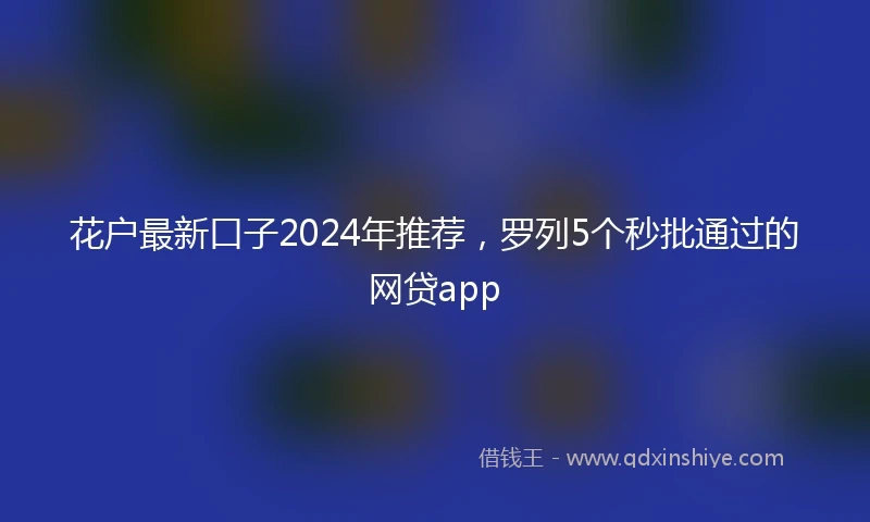 花户最新口子2024年推荐，罗列5个秒批通过的网贷app