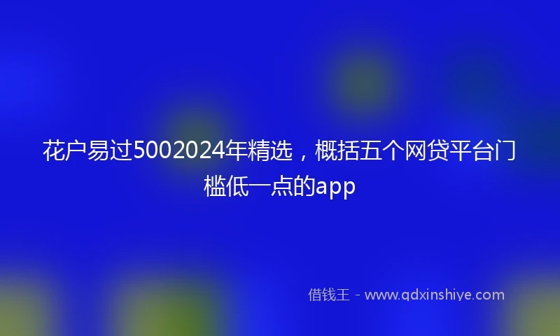 花户易过5002024年精选，概括五个网贷平台门槛低一点的app