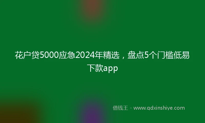 花户贷5000应急2024年精选，盘点5个门槛低易下款app