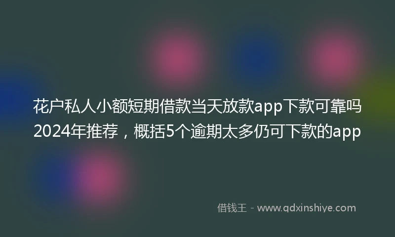 花户私人小额短期借款当天放款app下款可靠吗2024年推荐，概括5个逾期太多仍可下款的app
