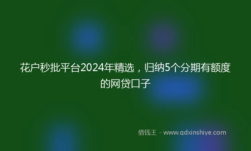 花户秒批平台2024年精选，归纳5个分期有额度的网贷口子