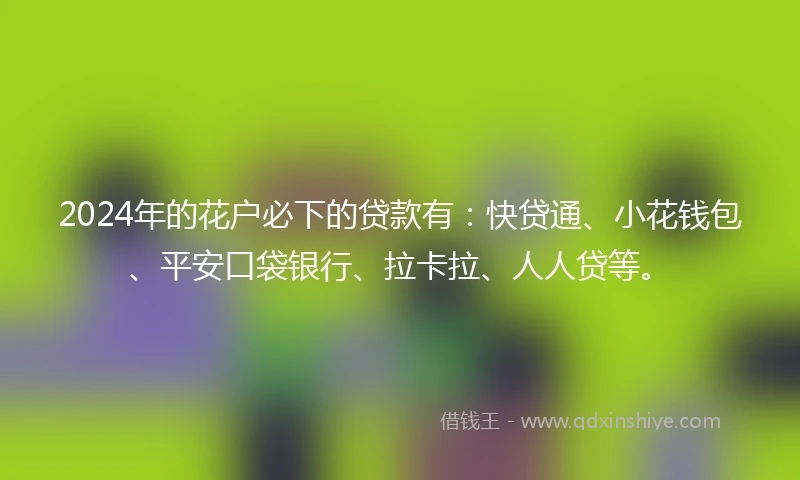 2024年的花户必下的贷款有：快贷通、小花钱包、平安口袋银行、拉卡拉、人人贷等。