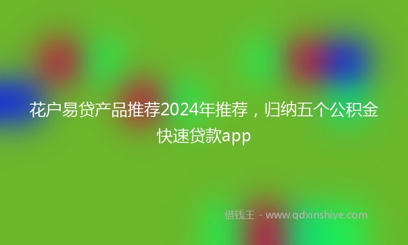花户易贷产品推荐2024年推荐，归纳五个公积金快速贷款app