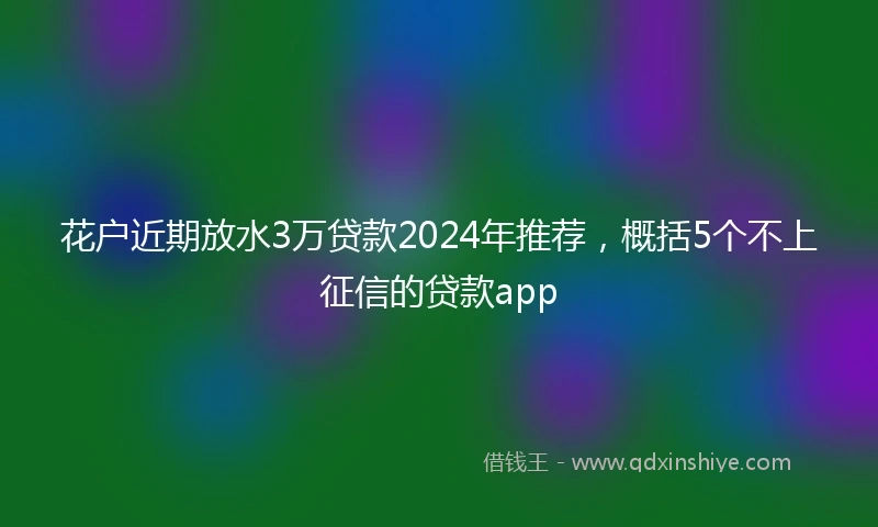 花户近期放水3万贷款2024年推荐，概括5个不上征信的贷款app