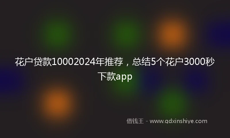 花户贷款10002024年推荐，总结5个花户3000秒下款app