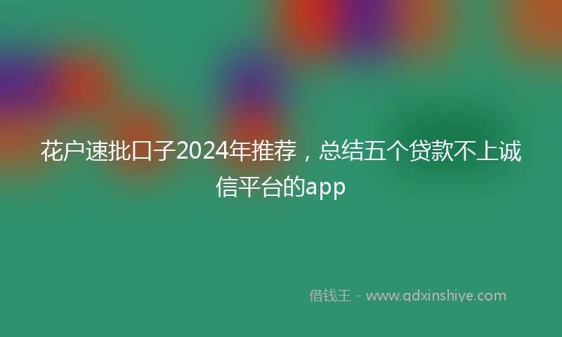 花户速批口子2024年推荐，总结五个贷款不上诚信平台的app