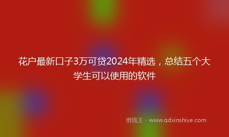 花户最新口子3万可贷2024年精选，总结五个大学生可以使用的软件
