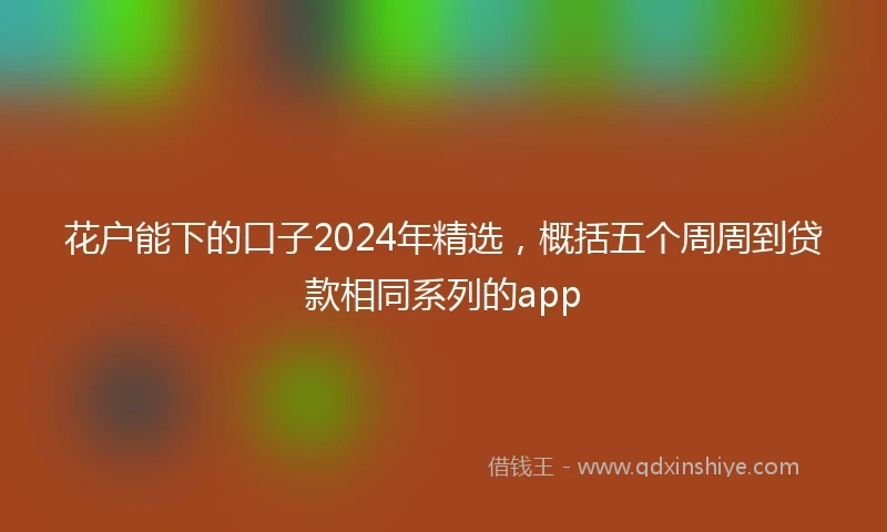 花户能下的口子2024年精选，概括五个周周到贷款相同系列的app