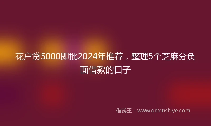 花户贷5000即批2024年推荐，整理5个芝麻分负面借款的口子