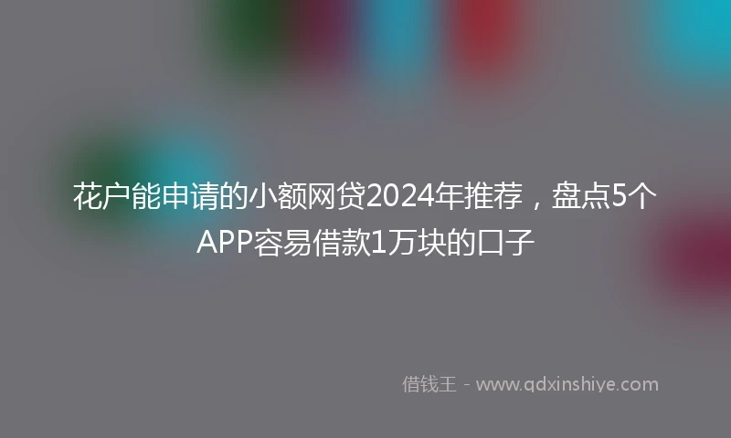 花户能申请的小额网贷2024年推荐，盘点5个APP容易借款1万块的口子