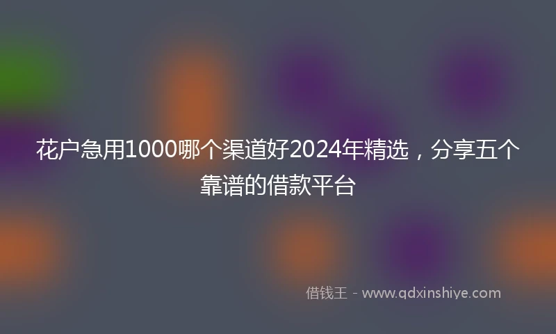 花户急用1000哪个渠道好2024年精选，分享五个靠谱的借款平台