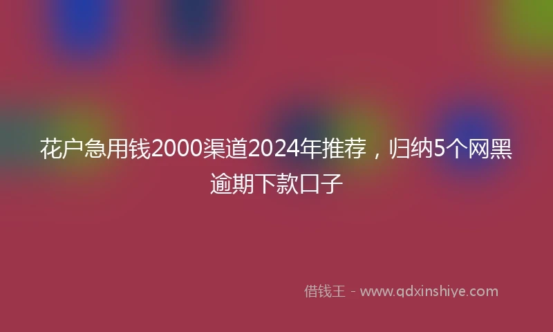 花户急用钱2000渠道2024年推荐，归纳5个网黑逾期下款口子