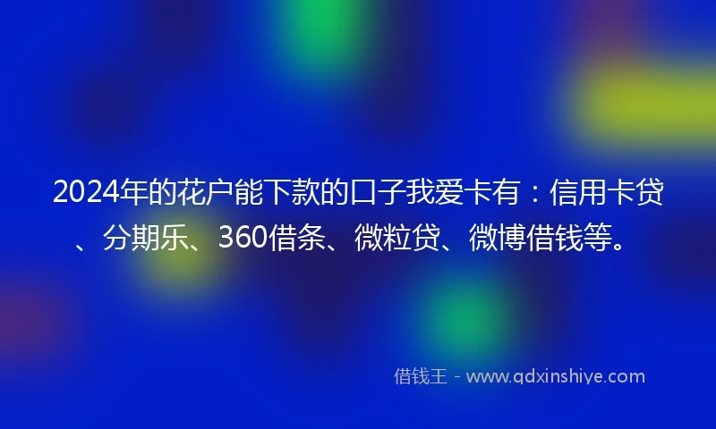 2024年的花户能下款的口子我爱卡有：信用卡贷、分期乐、360借条、微粒贷、微博借钱等。