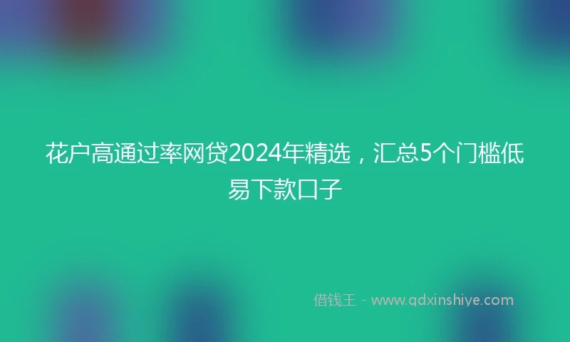 花户高通过率网贷2024年精选，汇总5个门槛低易下款口子
