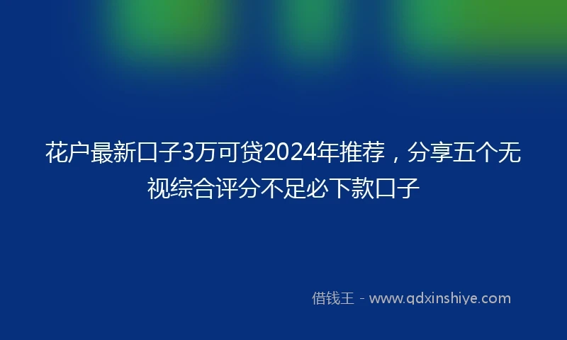 花户最新口子3万可贷2024年推荐，分享五个无视综合评分不足必下款口子