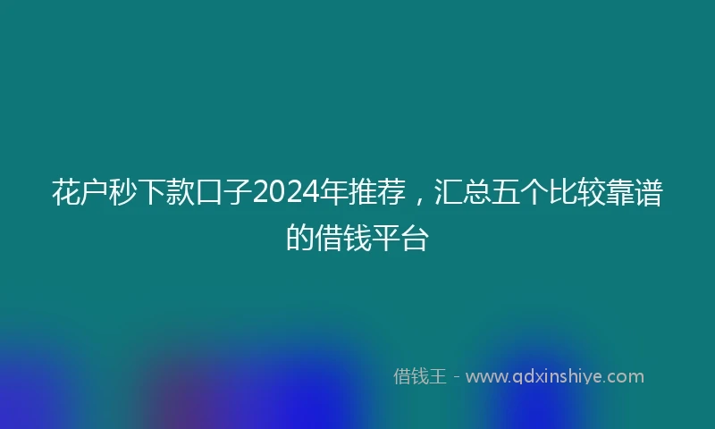 花户秒下款口子2024年推荐，汇总五个比较靠谱的借钱平台