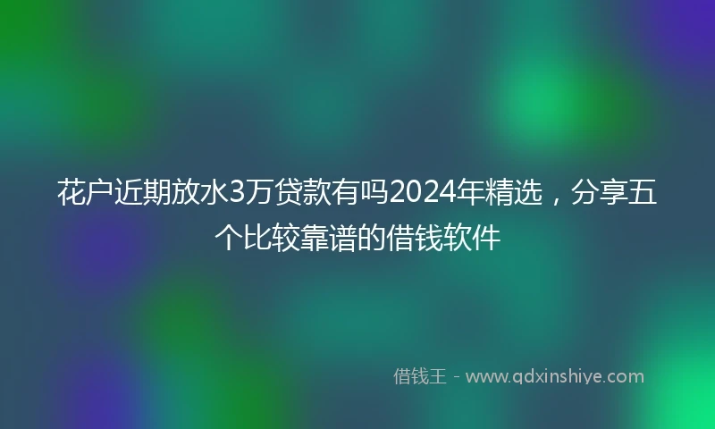 花户近期放水3万贷款有吗2024年精选，分享五个比较靠谱的借钱软件