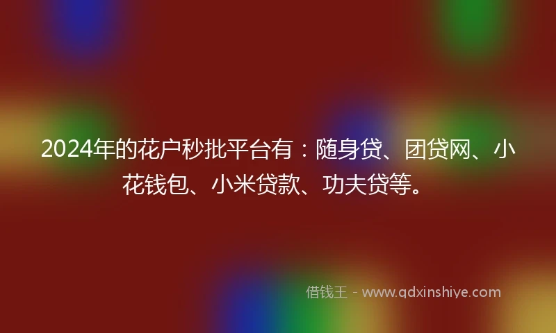 2024年的花户秒批平台有：随身贷、团贷网、小花钱包、小米贷款、功夫贷等。