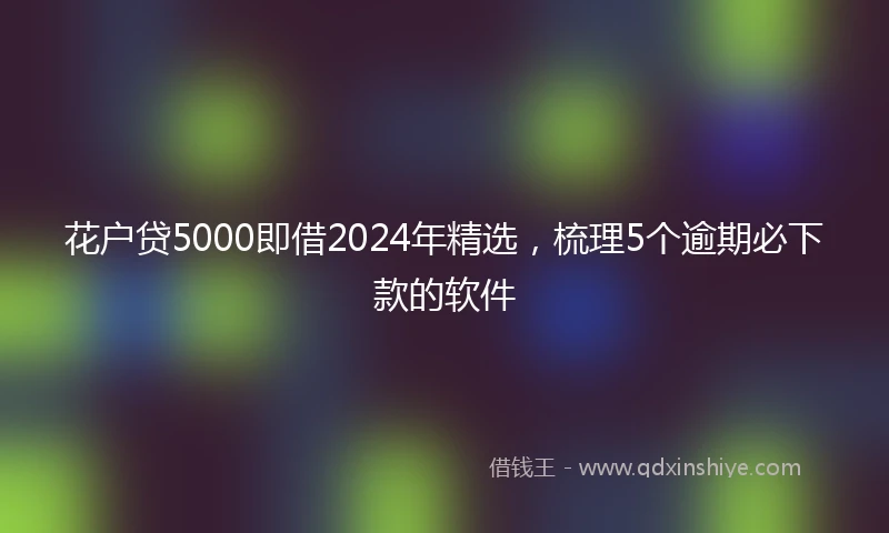 花户贷5000即借2024年精选，梳理5个逾期必下款的软件