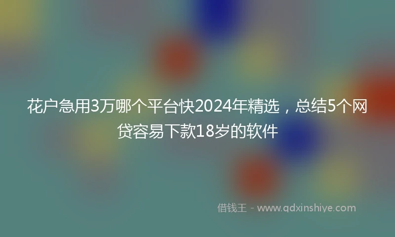 花户急用3万哪个平台快2024年精选，总结5个网贷容易下款18岁的软件