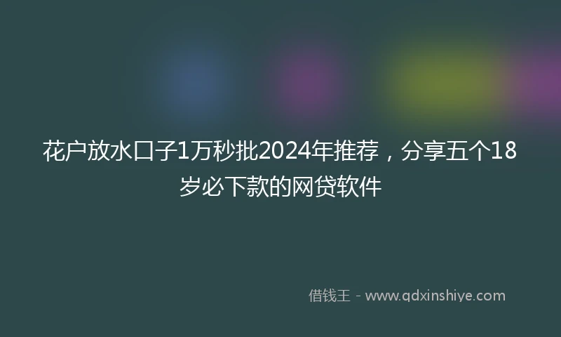 花户放水口子1万秒批2024年推荐，分享五个18岁必下款的网贷软件