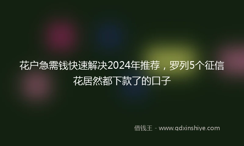 花户急需钱快速解决2024年推荐，罗列5个征信花居然都下款了的口子