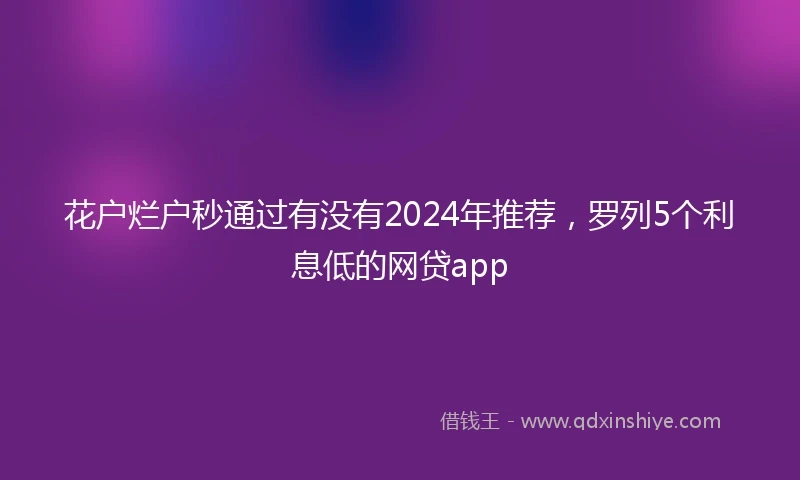 花户烂户秒通过有没有2024年推荐，罗列5个利息低的网贷app