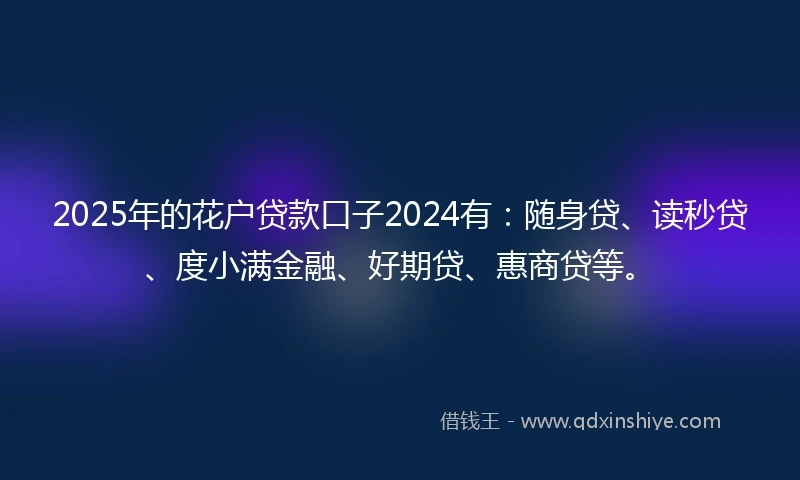 2025年的花户贷款口子2024有：随身贷、读秒贷、度小满金融、好期贷、惠商贷等。