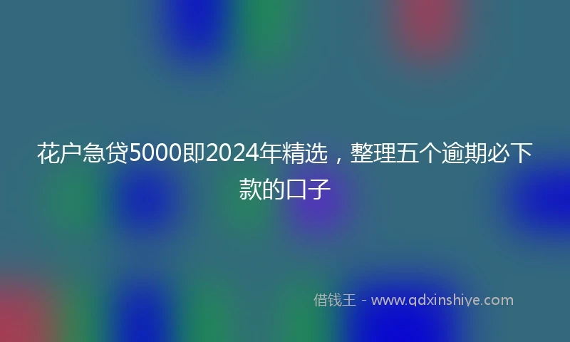 花户急贷5000即2024年精选，整理五个逾期必下款的口子