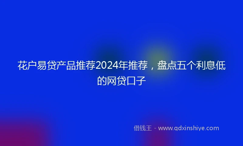 花户易贷产品推荐2024年推荐，盘点五个利息低的网贷口子