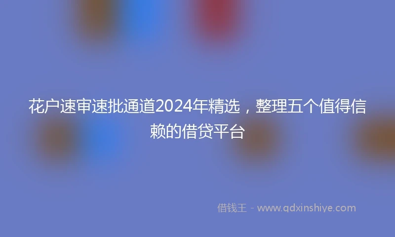 花户速审速批通道2024年精选，整理五个值得信赖的借贷平台