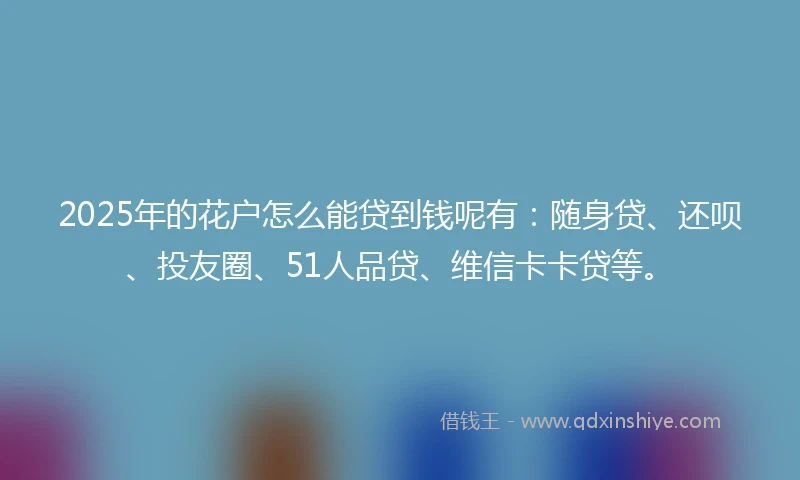 2025年的花户怎么能贷到钱呢有：随身贷、还呗、投友圈、51人品贷、维信卡卡贷等。