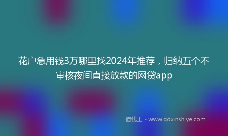 花户急用钱3万哪里找2024年推荐，归纳五个不审核夜间直接放款的网贷app