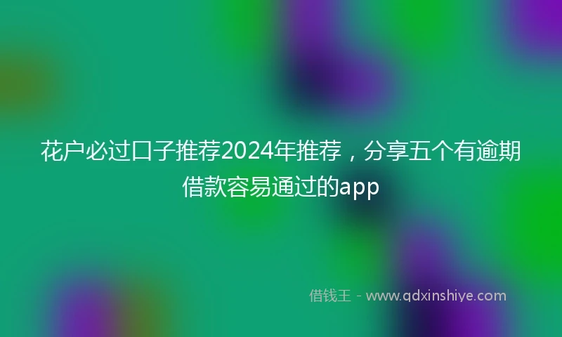 花户必过口子推荐2024年推荐，分享五个有逾期借款容易通过的app